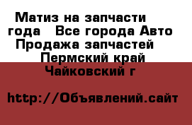 Матиз на запчасти 2010 года - Все города Авто » Продажа запчастей   . Пермский край,Чайковский г.